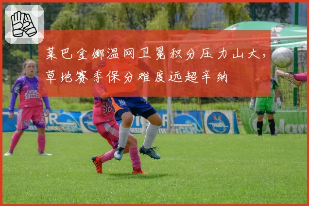 莱巴金娜温网卫冕积分压力山大，草地赛季保分难度远超辛纳