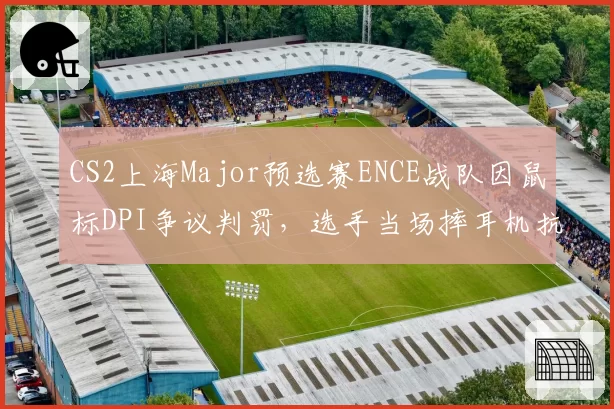 CS2上海Major预选赛ENCE战队因鼠标DPI争议判罚，选手当场摔耳机抗议