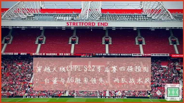 穿越火线CFPL S22季后赛四强预测：白鲨与AG胜率领先，两队战术风格对比