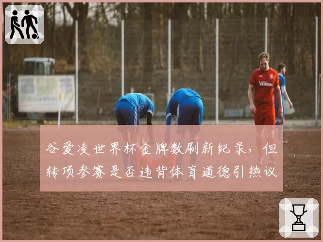 谷爱凌世界杯金牌数刷新纪录，但转项参赛是否违背体育道德引热议