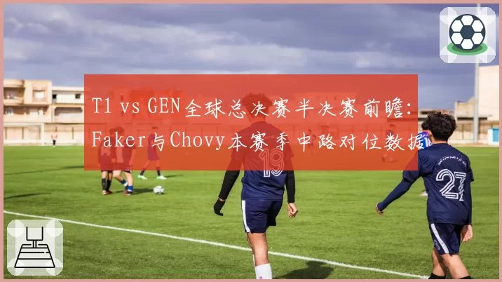 T1 vs GEN全球总决赛半决赛前瞻：Faker与Chovy本赛季中路对位数据全面对比