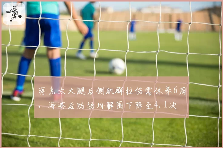 蒋光太大腿后侧肌群拉伤需休养6周，海港后防场均解围下降至4.1次
