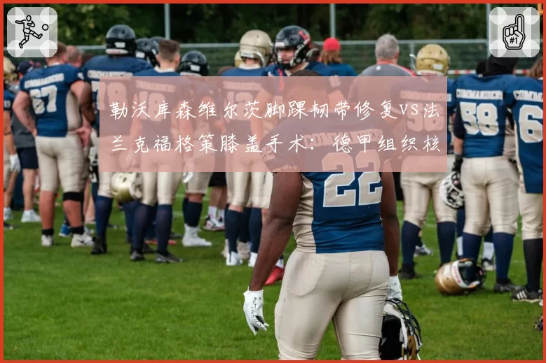 勒沃库森维尔茨脚踝韧带修复vs法兰克福格策膝盖手术：德甲组织核心术后恢复竞赛