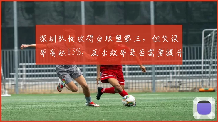 深圳队快攻得分联盟第三，但失误率高达15%，反击效率是否需要提升？