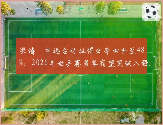 梁靖崑中远台对拉得分率回升至48%，2026年世乒赛男单有望突破八强