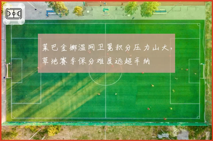 莱巴金娜温网卫冕积分压力山大，草地赛季保分难度远超辛纳