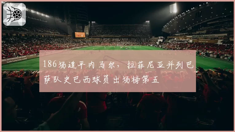 186场追平内马尔，拉菲尼亚并列巴萨队史巴西球员出场榜第五