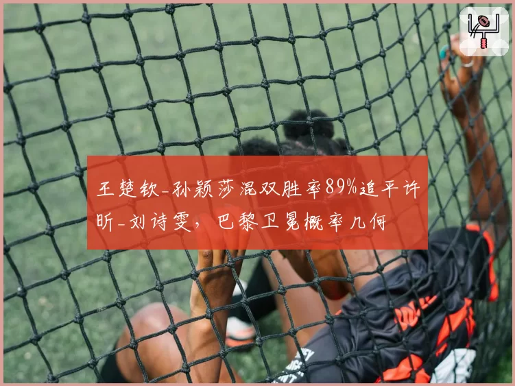 王楚钦_孙颖莎混双胜率89%追平许昕_刘诗雯，巴黎卫冕概率几何