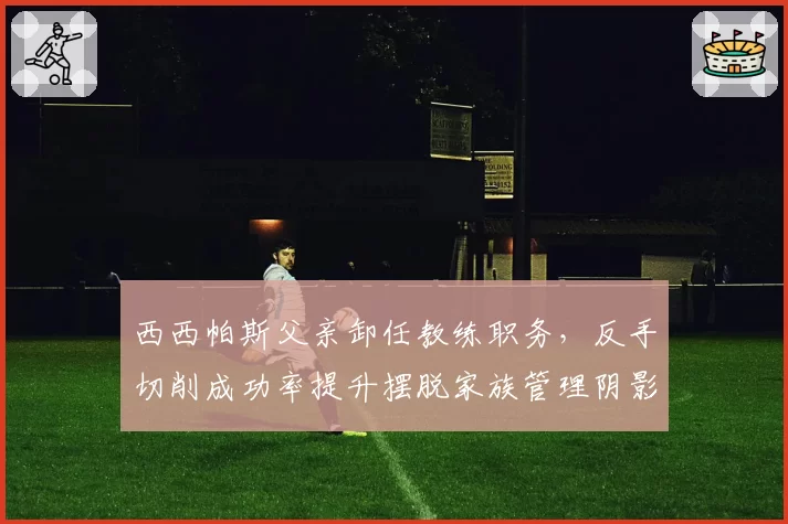 西西帕斯父亲卸任教练职务，反手切削成功率提升摆脱家族管理阴影