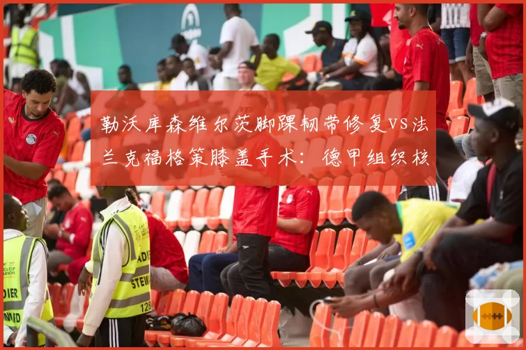 勒沃库森维尔茨脚踝韧带修复vs法兰克福格策膝盖手术：德甲组织核心术后恢复竞赛