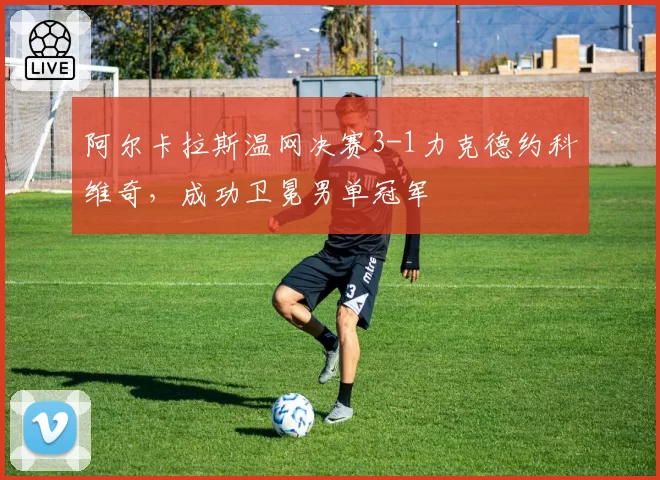 阿尔卡拉斯温网决赛3-1力克德约科维奇，成功卫冕男单冠军