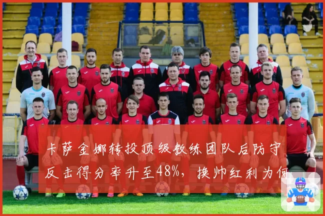 卡萨金娜转投顶级教练团队后防守反击得分率升至48%，换帅红利为何如此明显