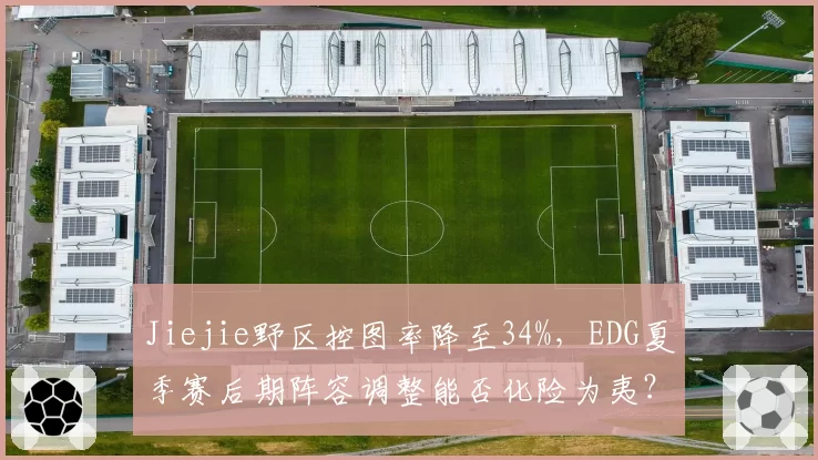 Jiejie野区控图率降至34%，EDG夏季赛后期阵容调整能否化险为夷？