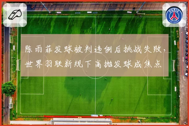 陈雨菲发球被判违例后挑战失败，世界羽联新规下高抛发球成焦点