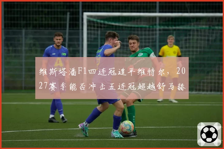 维斯塔潘F1四连冠追平维特尔，2027赛季能否冲击五连冠超越舒马赫？