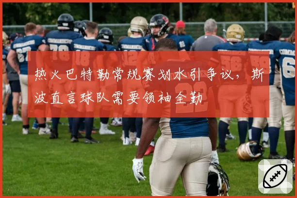热火巴特勒常规赛划水引争议，斯波直言球队需要领袖全勤