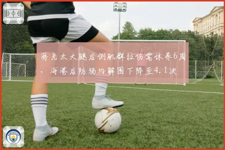蒋光太大腿后侧肌群拉伤需休养6周，海港后防场均解围下降至4.1次