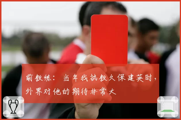 前教练：当年我执教久保建英时，外界对他的期待非常大