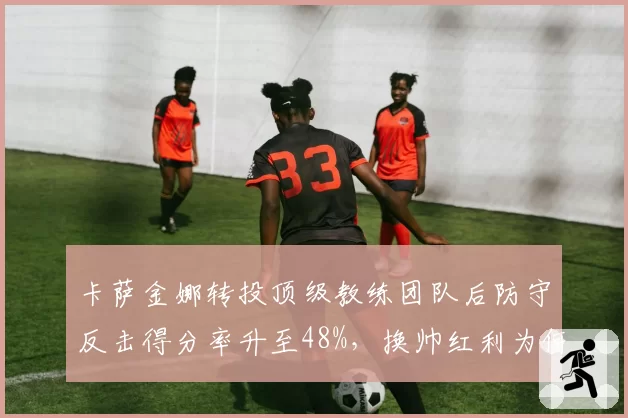 卡萨金娜转投顶级教练团队后防守反击得分率升至48%，换帅红利为何如此明显