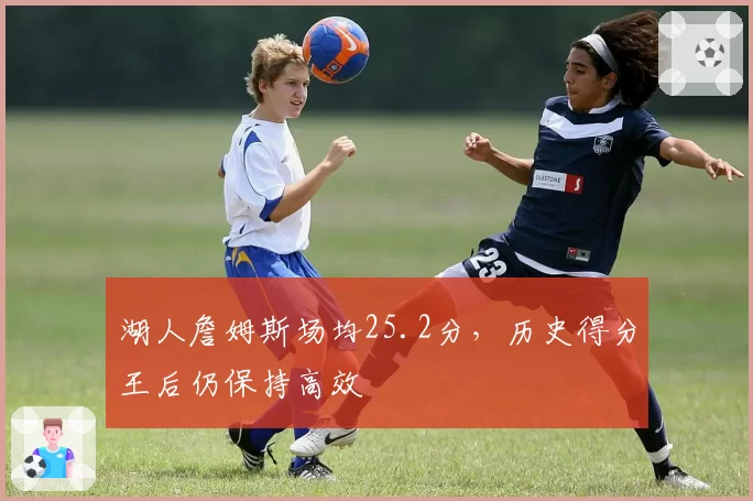湖人詹姆斯场均25.2分，历史得分王后仍保持高效