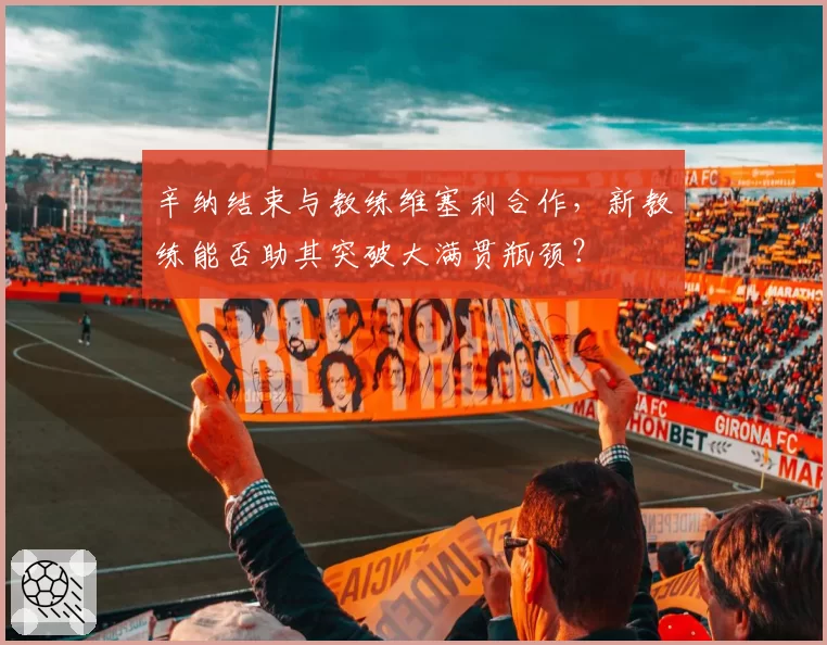 辛纳结束与教练维塞利合作，新教练能否助其突破大满贯瓶颈？