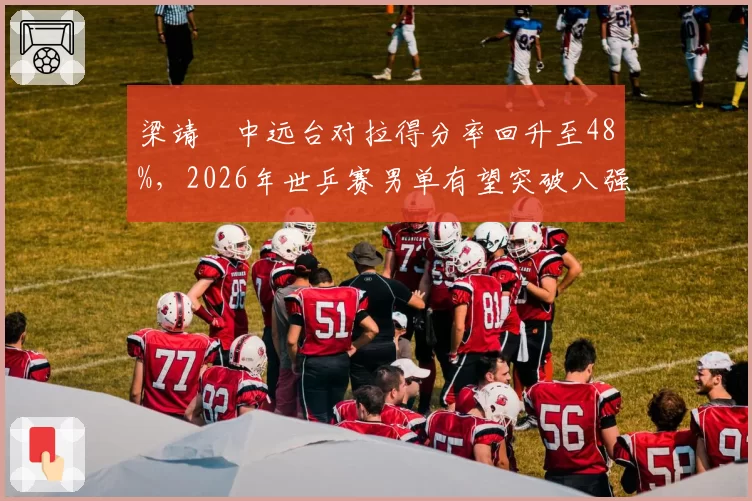 梁靖崑中远台对拉得分率回升至48%，2026年世乒赛男单有望突破八强