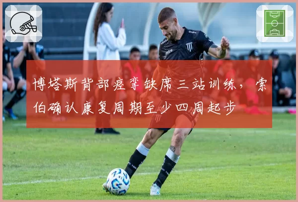博塔斯背部痉挛缺席三站训练，索伯确认康复周期至少四周起步