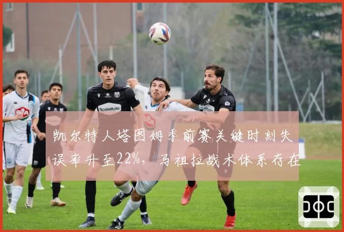 凯尔特人塔图姆季前赛关键时刻失误率升至22%，马祖拉战术体系存在隐患？