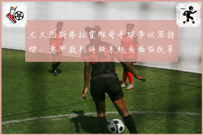 尤文图斯弗拉霍维奇手球争议若持续，意甲裁判评级系统或面临改革