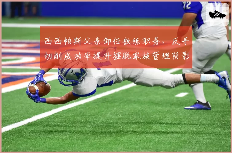 西西帕斯父亲卸任教练职务，反手切削成功率提升摆脱家族管理阴影