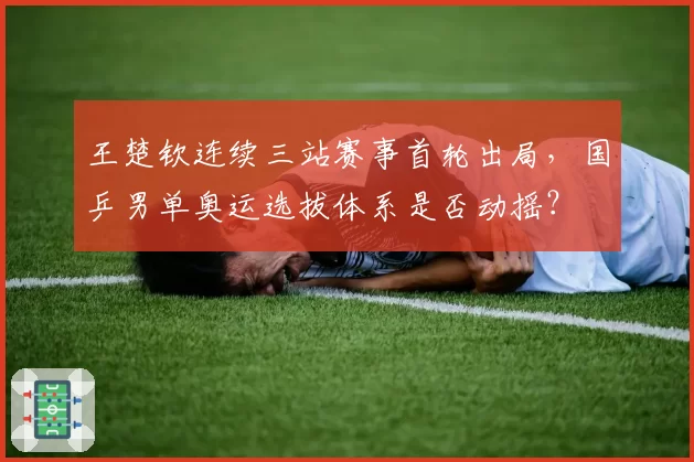 王楚钦连续三站赛事首轮出局，国乒男单奥运选拔体系是否动摇？