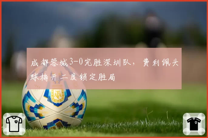 成都蓉城3-0完胜深圳队，费利佩头球梅开二度锁定胜局
