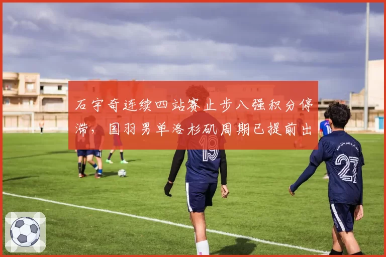 石宇奇连续四站赛止步八强积分停滞，国羽男单洛杉矶周期已提前出局？