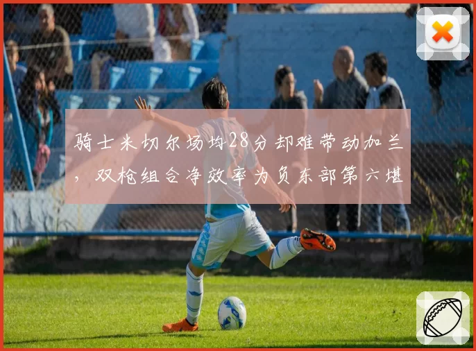 骑士米切尔场均28分却难带动加兰，双枪组合净效率为负东部第六堪忧