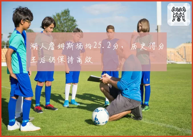 湖人詹姆斯场均25.2分，历史得分王后仍保持高效