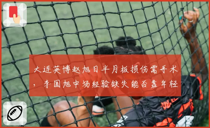 大连英博赵旭日半月板损伤需手术，李国旭中场经验缺失能否靠年轻球员弥补？