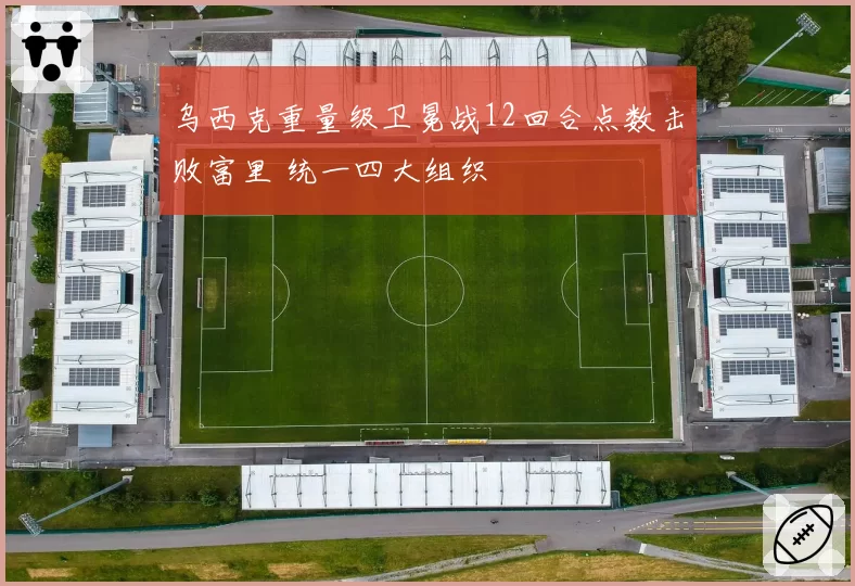 乌西克重量级卫冕战12回合点数击败富里 统一四大组织