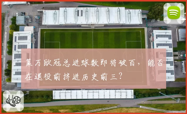 莱万欧冠总进球数即将破百，能否在退役前挤进历史前三？